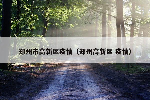 郑州市高新区疫情（郑州高新区 疫情）