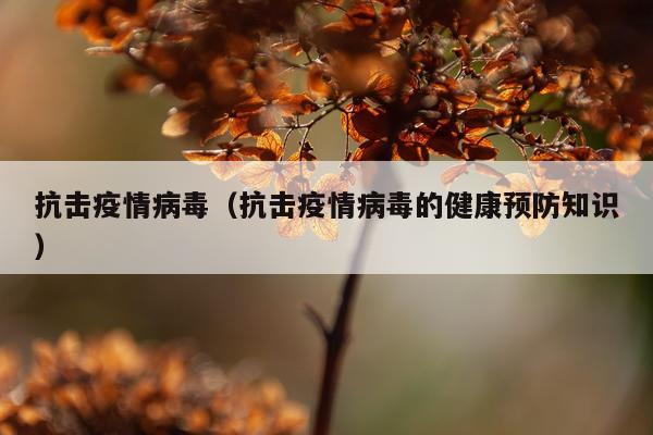 抗击疫情病毒（抗击疫情病毒的健康预防知识）