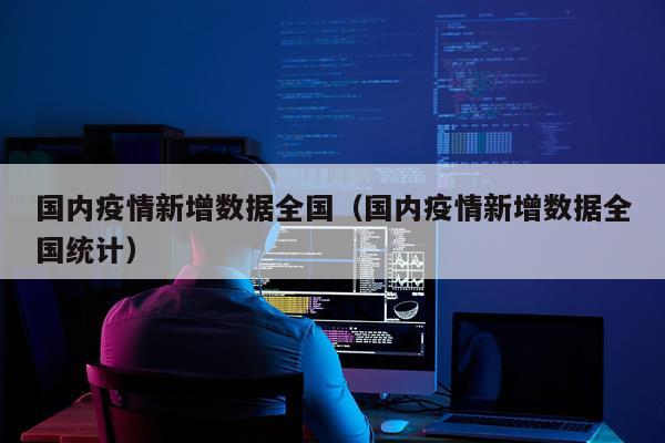 国内疫情新增数据全国（国内疫情新增数据全国统计）
