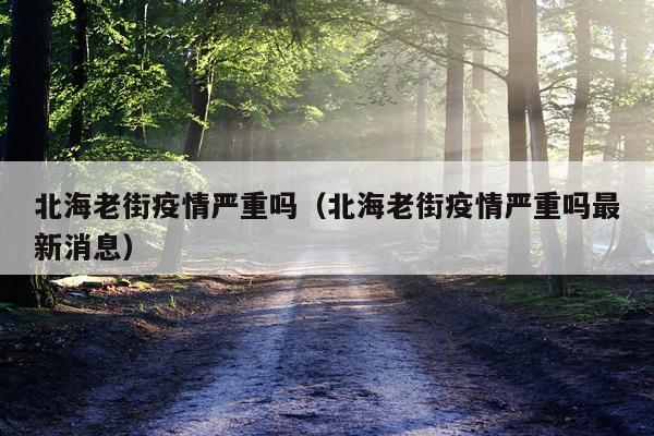 北海老街疫情严重吗（北海老街疫情严重吗最新消息）