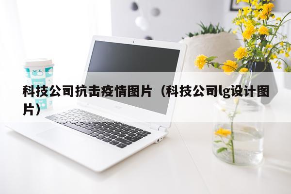 科技公司抗击疫情图片（科技公司lg设计图片）