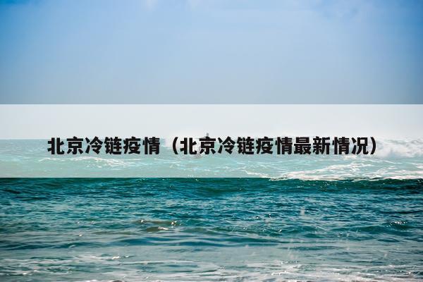 北京冷链疫情（北京冷链疫情最新情况）