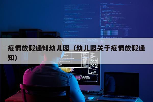 疫情放假通知幼儿园（幼儿园关于疫情放假通知）