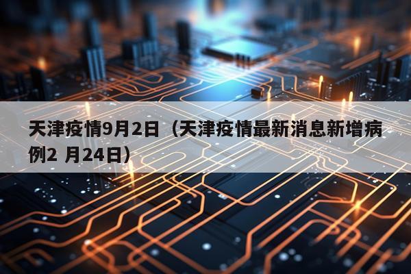 天津疫情9月2日（天津疫情最新消息新增病例2 月24日）