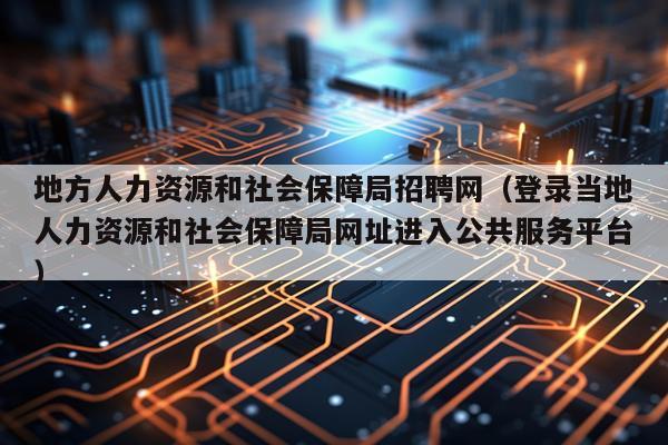 地方人力资源和社会保障局招聘网（登录当地人力资源和社会保障局网址进入公共服务平台）