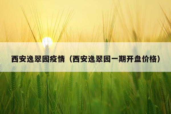 西安逸翠园疫情（西安逸翠园一期开盘价格）