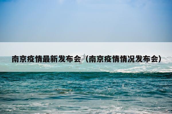 南京疫情最新发布会（南京疫情情况发布会）