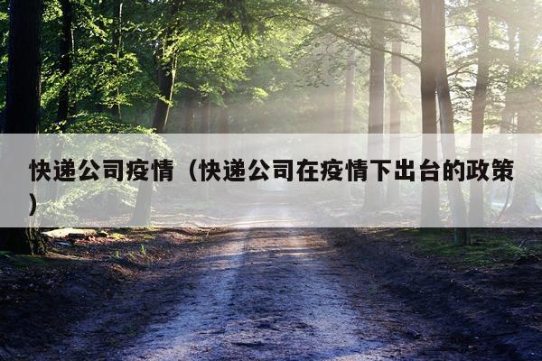 快递公司疫情（快递公司在疫情下出台的政策）