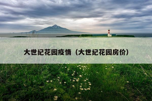 大世纪花园疫情（大世纪花园房价）