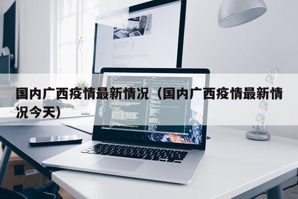 国内广西疫情最新情况（国内广西疫情最新情况今天）