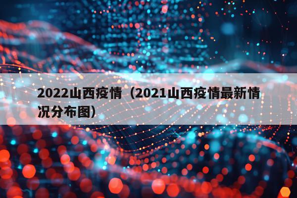 2022山西疫情（2021山西疫情最新情况分布图）