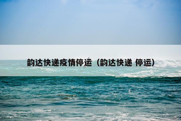 韵达快递疫情停运（韵达快递 停运）