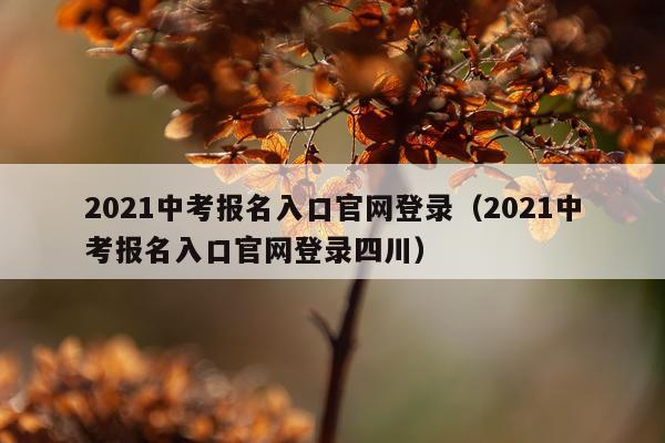 2021中考报名入口官网登录（2021中考报名入口官网登录四川）