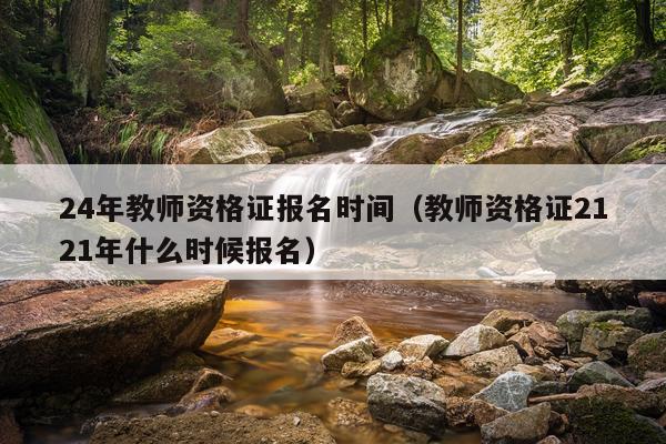 24年教师资格证报名时间（教师资格证2121年什么时候报名）