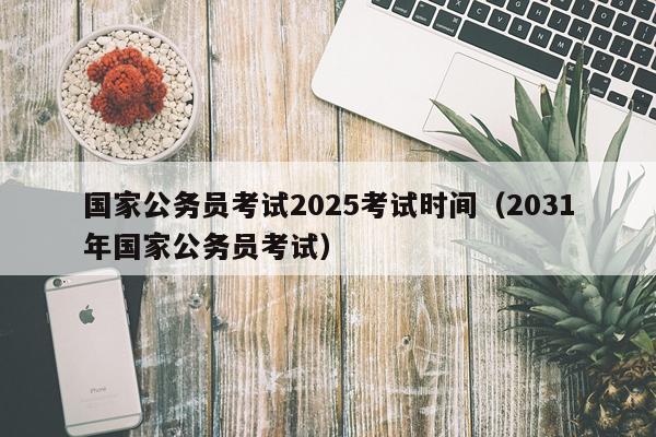 国家公务员考试2025考试时间（2031年国家公务员考试）