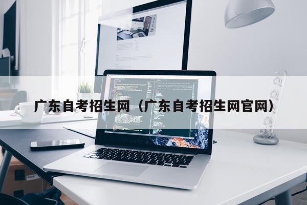 广东自考招生网（广东自考招生网官网）