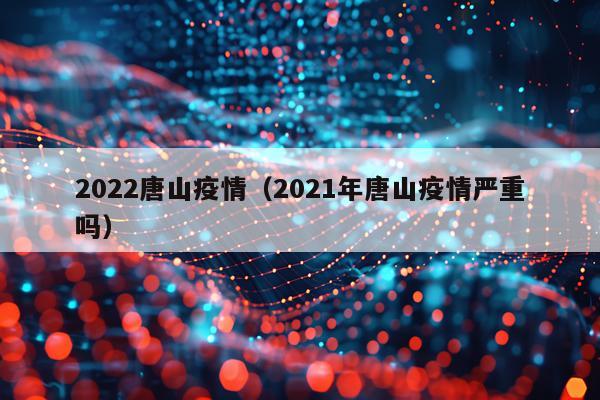 2022唐山疫情（2021年唐山疫情严重吗）