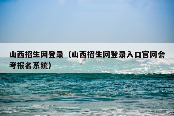 山西招生网登录（山西招生网登录入口官网会考报名系统）