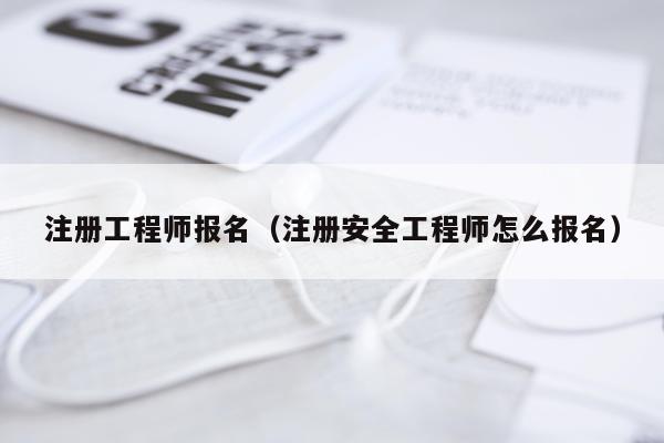 注册工程师报名（注册安全工程师怎么报名）