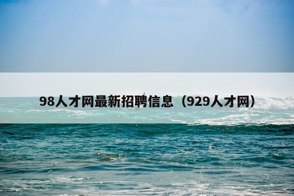 98人才网最新招聘信息（929人才网）