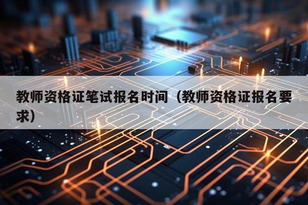 教师资格证笔试报名时间（教师资格证报名要求）