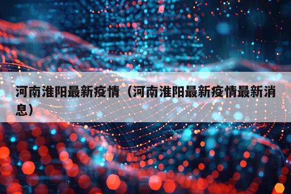 河南淮阳最新疫情（河南淮阳最新疫情最新消息）