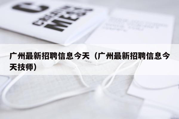 广州最新招聘信息今天（广州最新招聘信息今天技师）