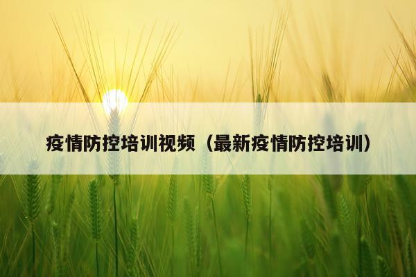 疫情防控培训视频（最新疫情防控培训）