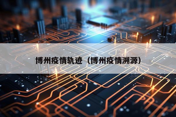 博州疫情轨迹（博州疫情溯源）