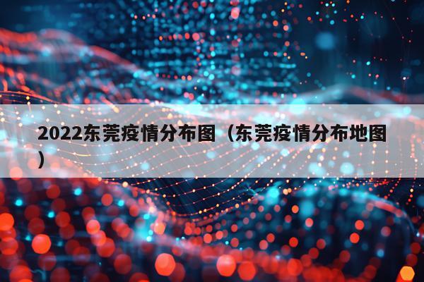 2022东莞疫情分布图（东莞疫情分布地图）