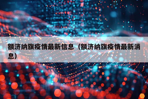 额济纳旗疫情最新信息（额济纳旗疫情最新消息）