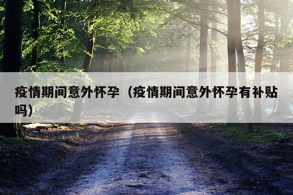 疫情期间意外怀孕（疫情期间意外怀孕有补贴吗）