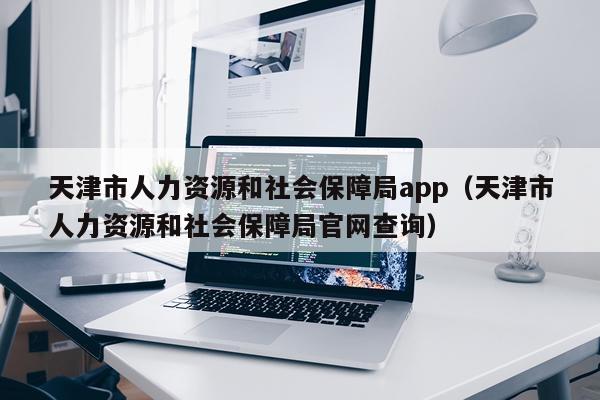天津市人力资源和社会保障局app（天津市人力资源和社会保障局官网查询）