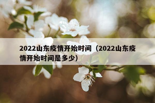 2022山东疫情开始时间（2022山东疫情开始时间是多少）