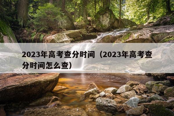 2023年高考查分时间（2023年高考查分时间怎么查）