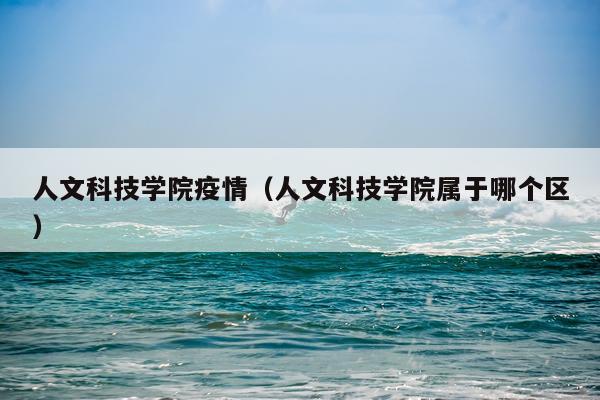 人文科技学院疫情（人文科技学院属于哪个区）