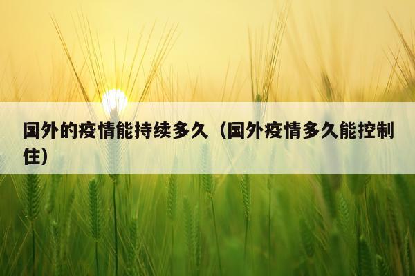 国外的疫情能持续多久（国外疫情多久能控制住）