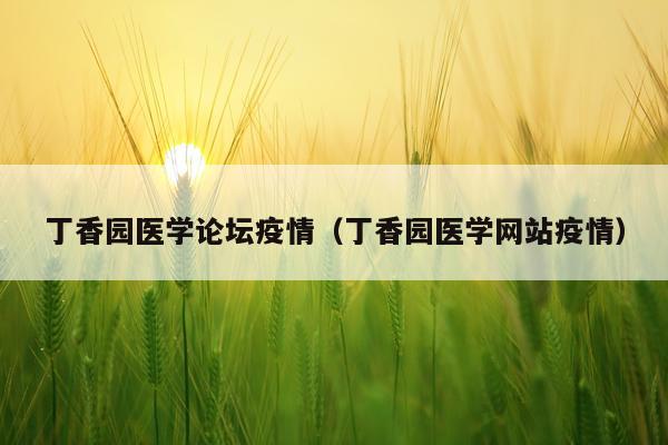 丁香园医学论坛疫情（丁香园医学网站疫情）