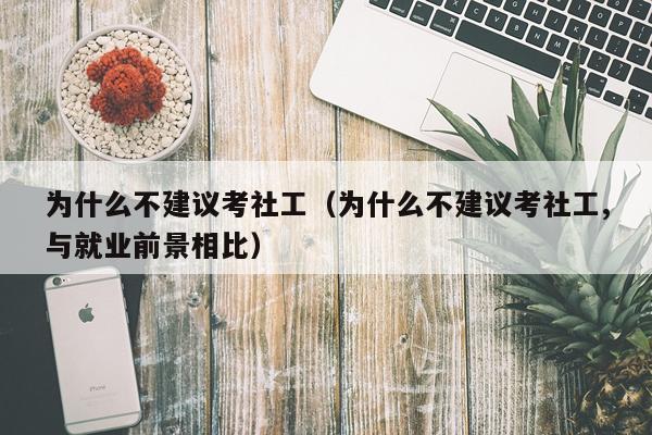 为什么不建议考社工（为什么不建议考社工,与就业前景相比）