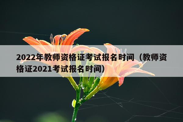 2022年教师资格证考试报名时间（教师资格证2021考试报名时间）