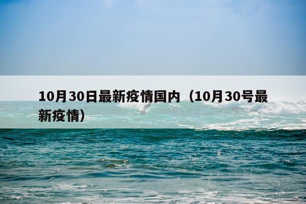 10月30日最新疫情国内（10月30号最新疫情）