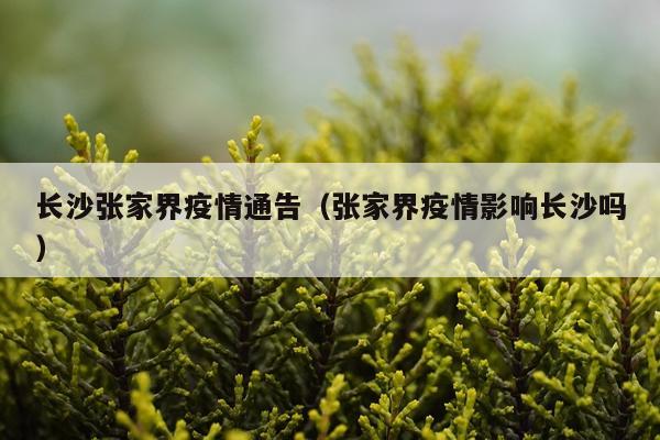 长沙张家界疫情通告（张家界疫情影响长沙吗）