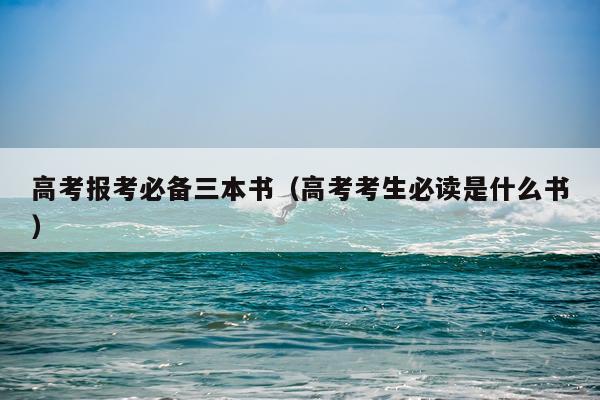 高考报考必备三本书（高考考生必读是什么书）