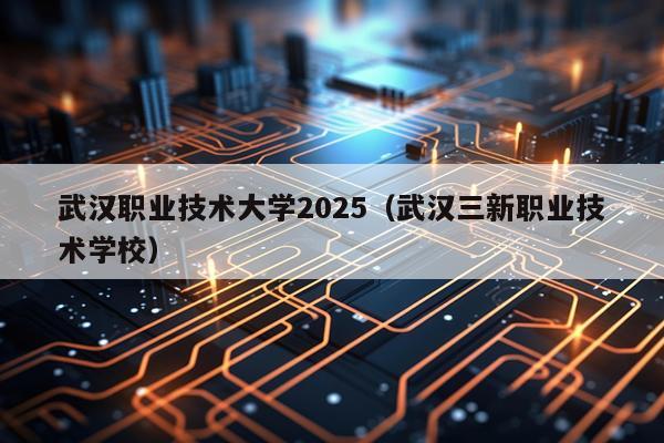 武汉职业技术大学2025（武汉三新职业技术学校）