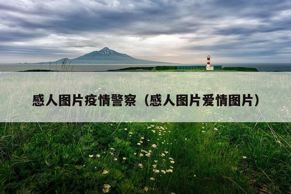 感人图片疫情警察（感人图片爱情图片）