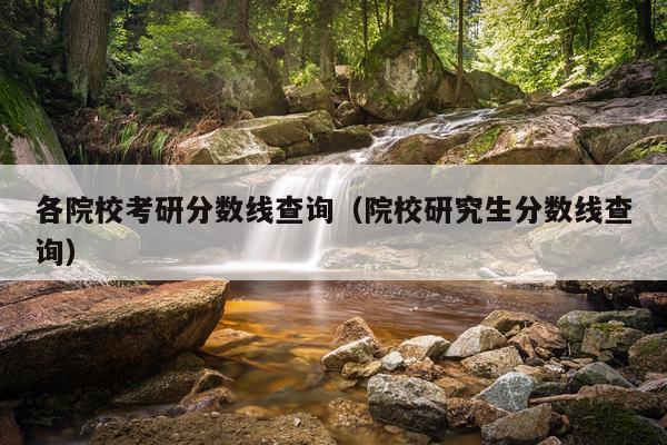各院校考研分数线查询（院校研究生分数线查询）