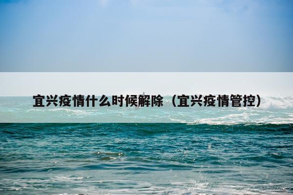 宜兴疫情什么时候解除（宜兴疫情管控）