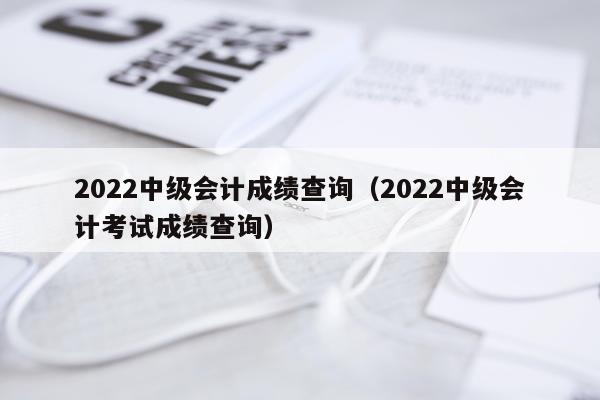 2022中级会计成绩查询（2022中级会计考试成绩查询）