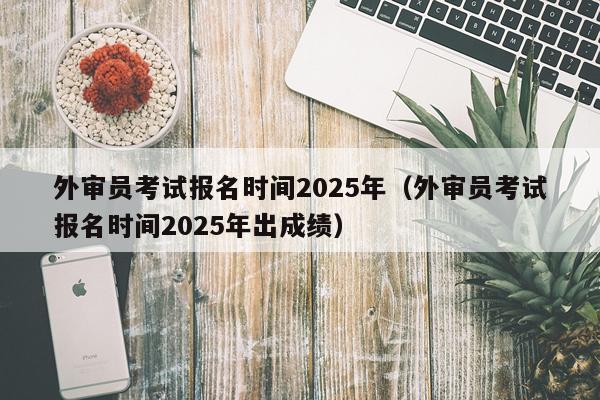 外审员考试报名时间2025年（外审员考试报名时间2025年出成绩）