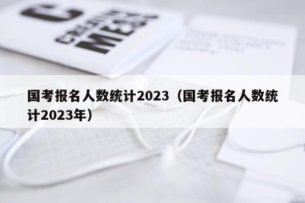 国考报名人数统计2023（国考报名人数统计2023年）